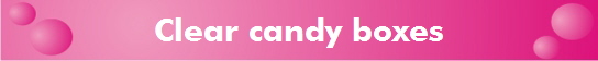 Clear candy boxes